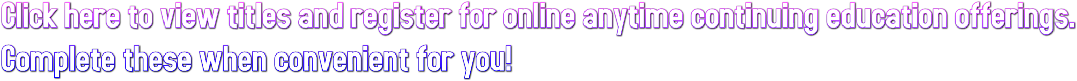 Click here to view titles and register for online anytime continuing education offerings. 
Complete these when convenient for you!